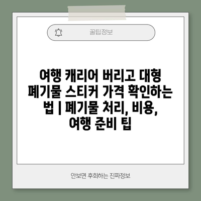 여행 캐리어 버리고 대형 폐기물 스티커 가격 확인하는 법 | 폐기물 처리, 비용, 여행 준비 팁